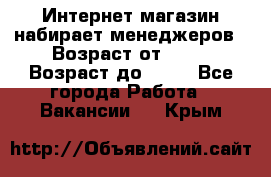 Интернет-магазин набирает менеджеров › Возраст от ­ 18 › Возраст до ­ 58 - Все города Работа » Вакансии   . Крым